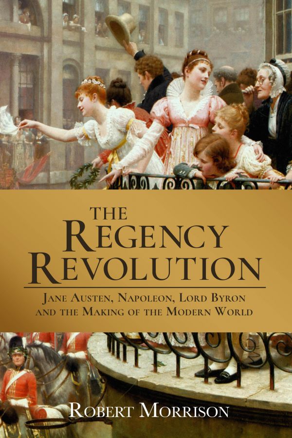 The Regency Revolution: Jane Austen, Napoleon, Lord Byron, and the Making of the Modern World
