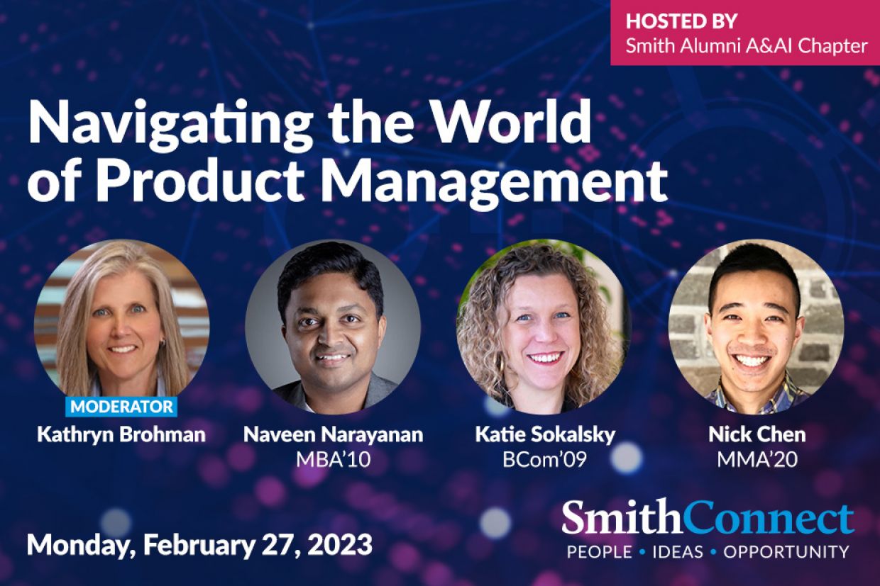 Navigating the World of Product Management with head shots of Naveen Narayanan, MBA’10, Head of Product Management, Quickplay; Katie Sokalsky, BCom’09, CEO, xpertSea; and Nick Chen, MMA’20, Product Lead @ Shopify. The panel will be moderated by Dr. Kathryn Brohman, Program Director (Master of Digital Product Management), Associate Professor & Distinguished Faculty Fellow in Digital Technology, Smith School of Business