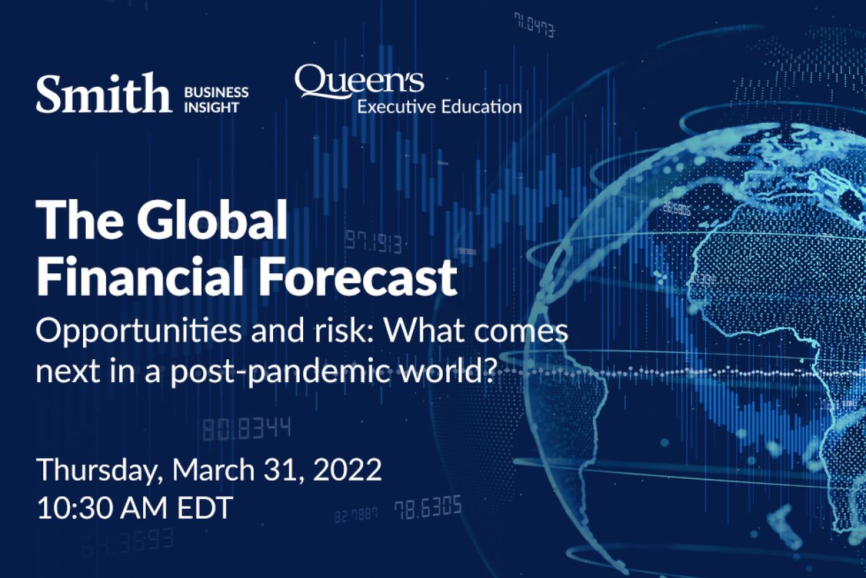 The Global Financial Forecast, Opportunities and risk: what comes next in a post-pandemic world? Smith Business Insight Logo and Queen's Executive Education Logo, Thursday, March 31, 2022 at 10:30 am EST