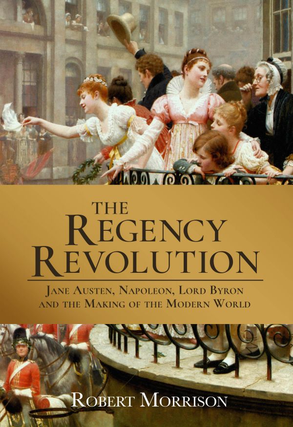 The Regency Revolution: Jane Austen, Napoleon, Lord Byron, and the Making of the Modern World