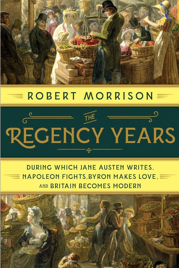 The Regency Years: During which Jane Austen Writes, Napoleon Fights, Byron Makes Love and Britain Becomes Modern