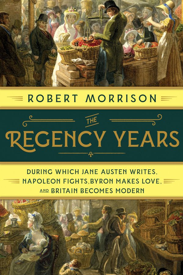 The Regency Years: During which Jane Austen Writes, Napoleon Fights, Byron Makes Love and Britain Becomes Modern