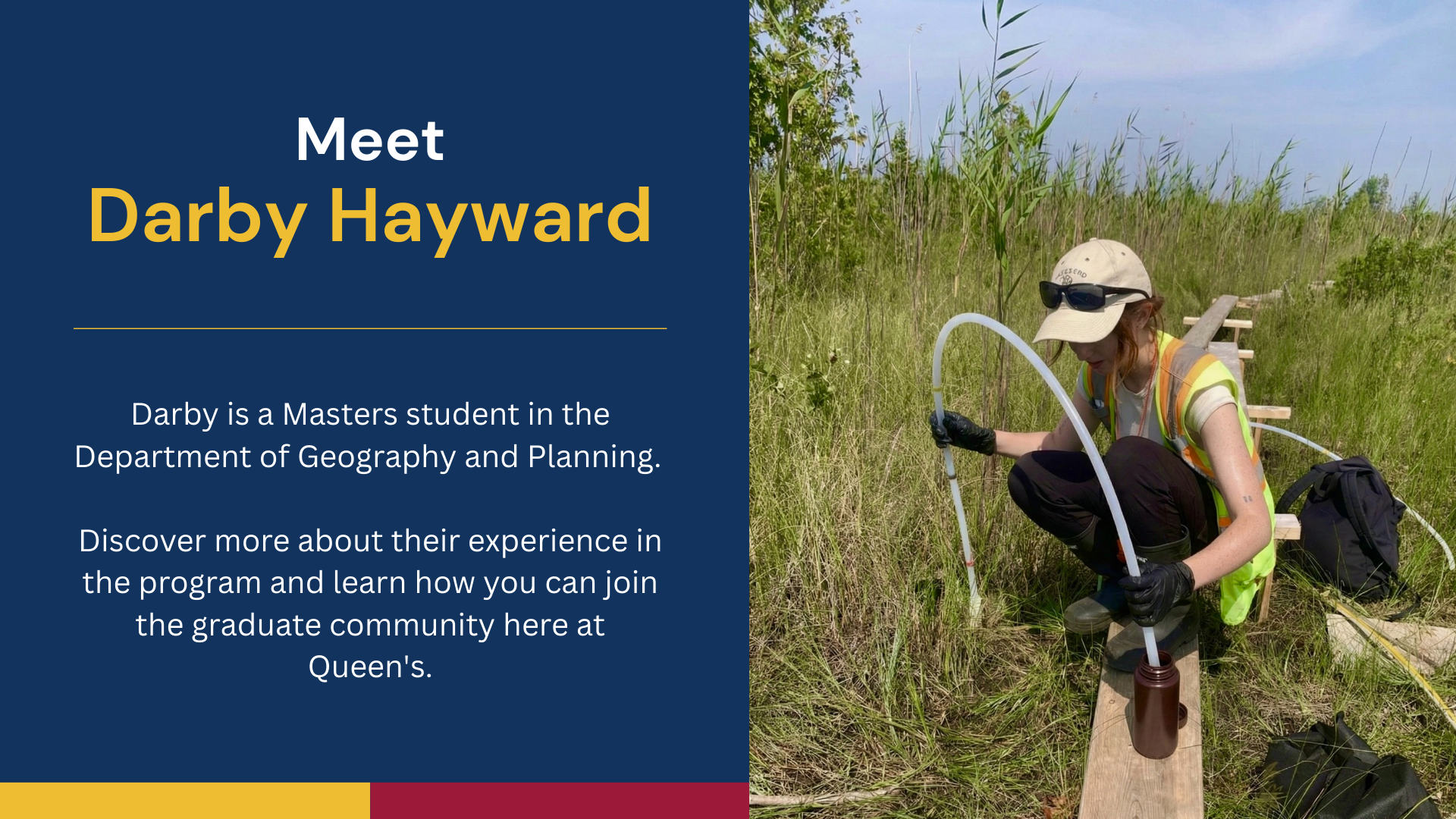 Meet Darby Hayward. Darby is a Masters students in the Department of Geography and Planning. Discover more about their experience in the program and learn how you can join the graduate community here at Queen's.