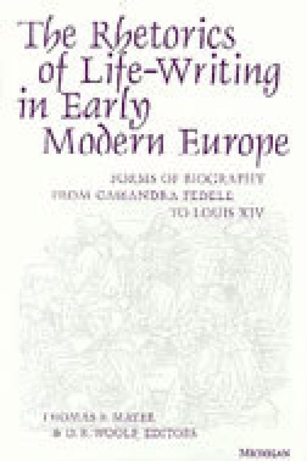 The Rhetorics of Life-Writing in Early Modern Europe: Forms of Biography from Cassandra Fedele to Louis XIV