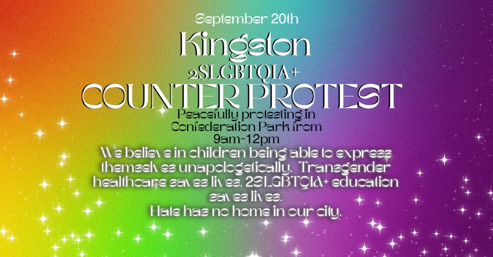 Poster for event, rainbow background, stating "September 20th, Kingston 2SLGBTQIA+ Counterprotest, Peacefully protesting in Confederation Park from 9am-12pm. We believe in children being able to express themselves unapologetically. Transgender healthcare saves lives. 2SLGBTQIA+ education saves lives. Hate has no home in our city.