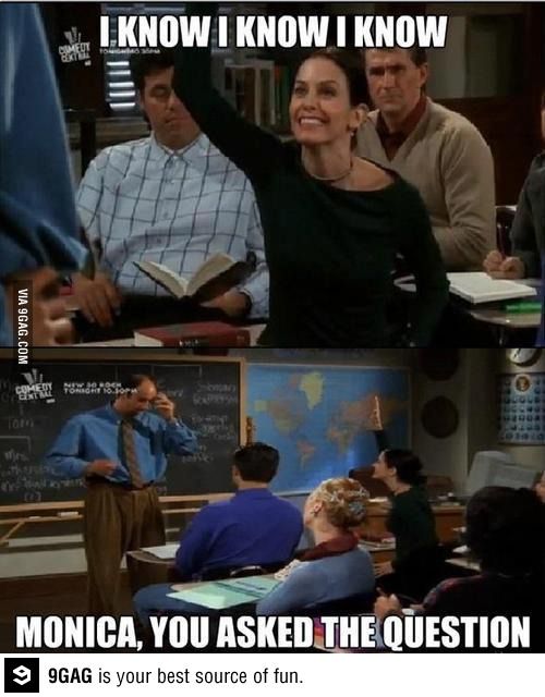 Scenes from Friends. Photo of character Monica raising her hand in class with text "I know I know I know." "Monica, you asked the question."